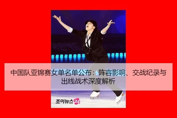 中国队亚锦赛女单名单公布：阵容影响、交战纪录与出线战术深度解析